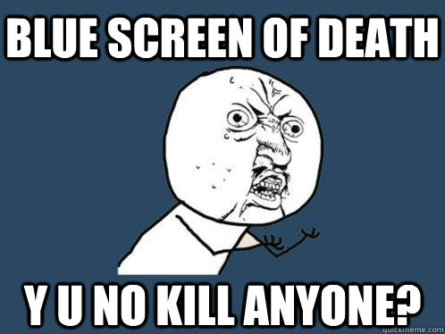 blue screen of death y u no kill anyone?  Y U No