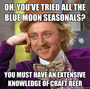 oh, you've tried all the blue moon seasonals? You must have an extensive knowledge of craft beer  Condescending Wonka