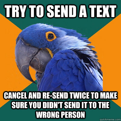 try to send a text cancel and re-send twice to make sure you didn't send it to the wrong person  Paranoid Parrot