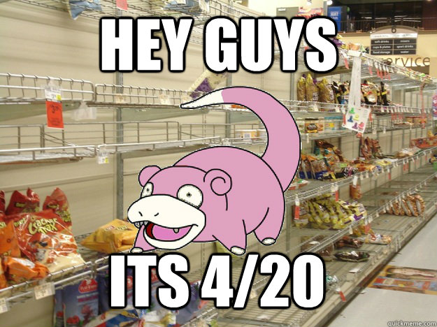 Hey guys Its 4/20 - Hey guys Its 4/20  420 slowpoke