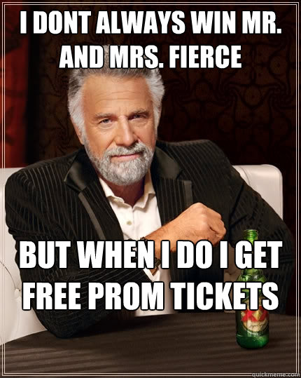 I dont always win Mr. and Mrs. Fierce but when i do i get free prom tickets  The Most Interesting Man In The World
