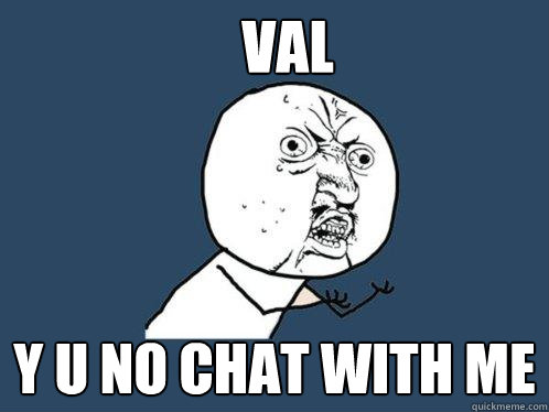VAL y u no chat with me  Y U No