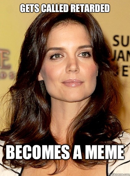 Gets called retarded Becomes a meme  Smart Katie Holmes