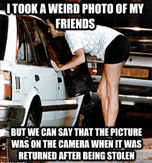 I took a weird photo of my friends But we can say that the picture was on the camera when it was returned after being stolen  Karma Whore