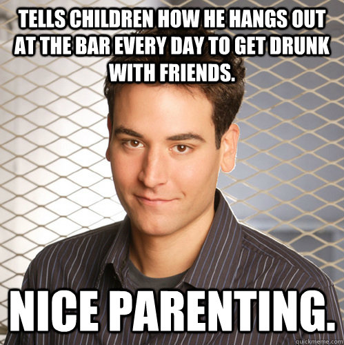 tells children how he hangs out at the bar every day to get drunk with friends. nice parenting.  Scumbag Ted Mosby