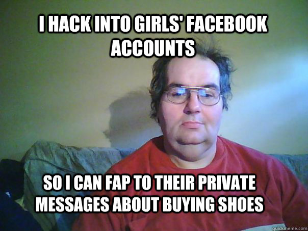 I hack into girls' facebook accounts So I can fap to their private messages about buying shoes  CREEPY FACEBOOK STALKER