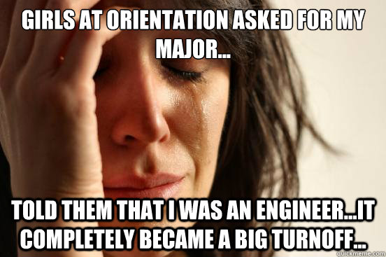 Girls at orientation asked for my major... Told them that I was an Engineer...it completely became a big turnoff...  First World Problems