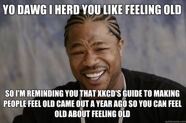 YO DAWG i herd you like Feeling old so i'm reminding you that xkcd's guide to making people feel old came out a year ago so you can feel old about feeling old - YO DAWG i herd you like Feeling old so i'm reminding you that xkcd's guide to making people feel old came out a year ago so you can feel old about feeling old  Xzibit meme