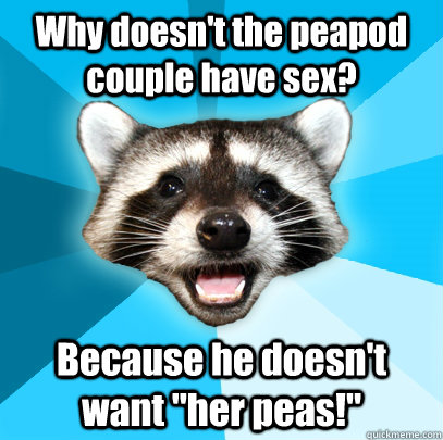 Why doesn't the peapod couple have sex? Because he doesn't want 