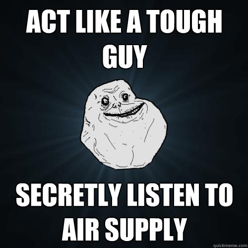 Act like a tough guy Secretly listen to Air Supply  Forever Alone