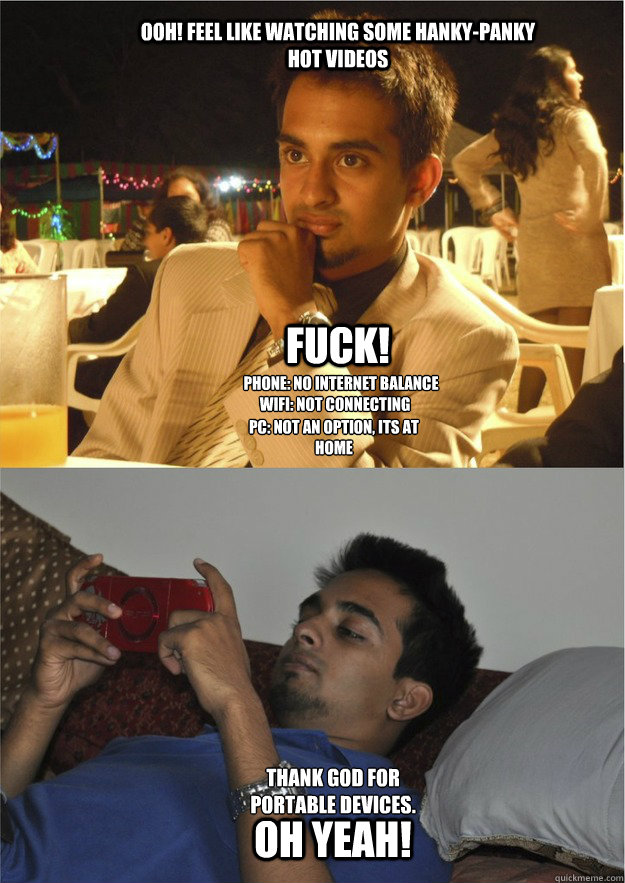 OOH! feel like watching some hanky-panky hot videos FUCK! phone: no internet balance wifi: not connecting pc: not an option, its at home THANK GOD FOR PORTABLE DEVICES.
 OH YEAH!  