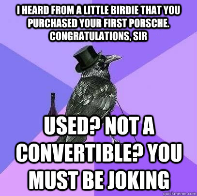 i heard from a little birdie that you purchased your first porsche. congratulations, sir used? not a convertible? you must be joking  Rich Raven