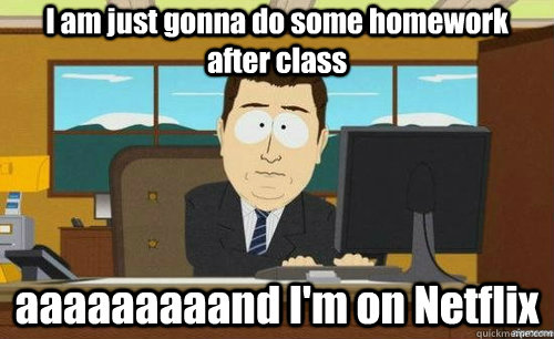 I am just gonna do some homework after class aaaaaaaaand I'm on Netflix  anditsgone