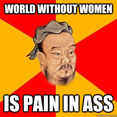 World without women is pain in ass  Confucius says