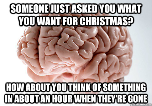 Someone just asked you what you want for Christmas? How about you think of something in about an hour when they're gone  Scumbag Brain