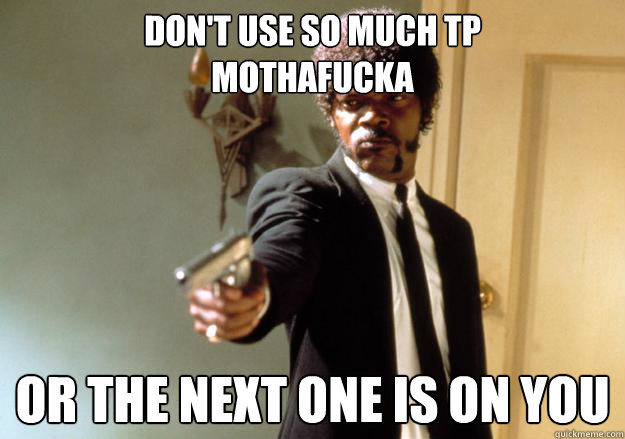Don't Use So much tp 
Mothafucka Or the next one is on you   Samuel L Jackson