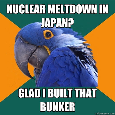 Nuclear meltdown in Japan? Glad I built that bunker  Paranoid Parrot