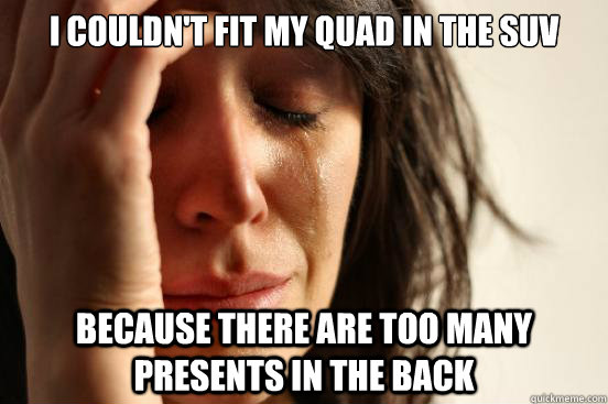 I couldn't fit my Quad in the SUV Because there are too many presents in the back - I couldn't fit my Quad in the SUV Because there are too many presents in the back  First World Problems