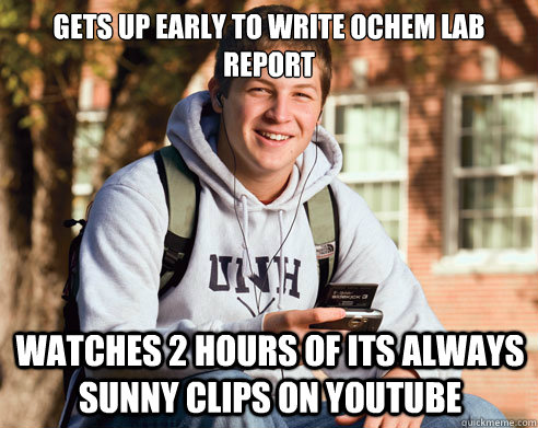 Gets up early to write Ochem lab report watches 2 hours of its always sunny clips on youtube  College Freshman