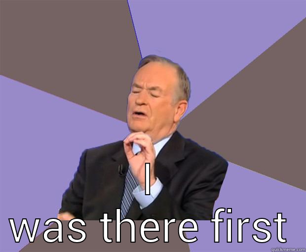 Wait just one minute.. -  I WAS THERE FIRST Bill O Reilly