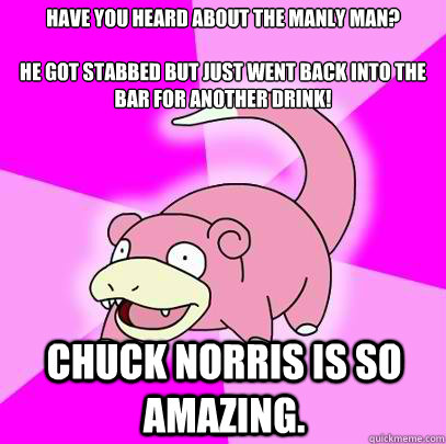 Have you heard about the manly man?

He got stabbed but just went back into the bar for another drink! Chuck Norris is so amazing.  Slowpoke