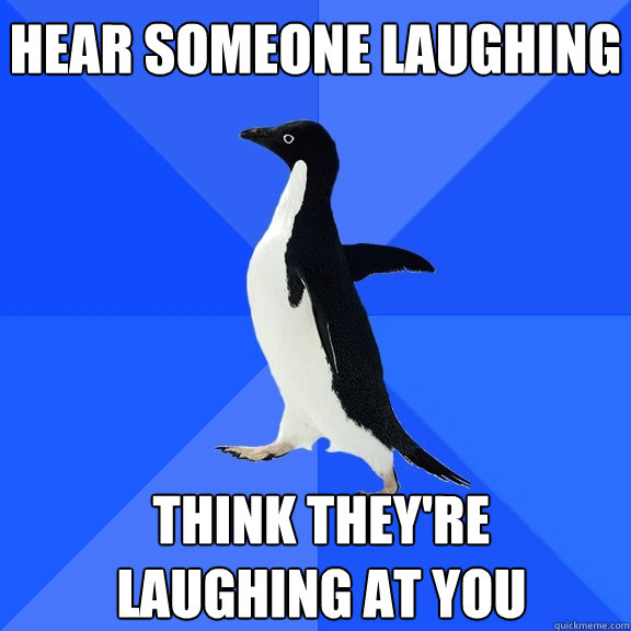Hear someone laughing Think they're laughing at you    Socially Awkward Penguin