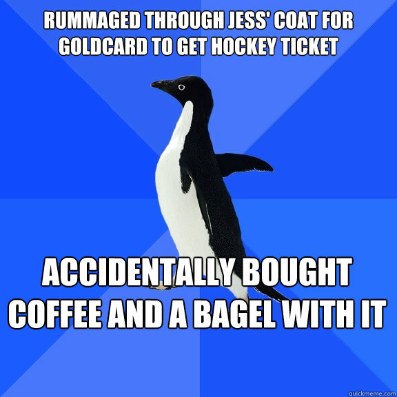Rummaged through Jess' coat for goldcard to get hockey ticket accidentally bought coffee and a bagel with it  Socially Awkward Penguin