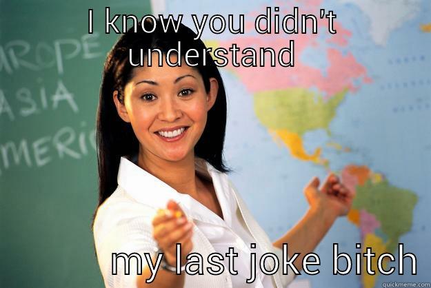 I KNOW YOU DIDN'T UNDERSTAND             MY LAST JOKE BITCH Unhelpful High School Teacher