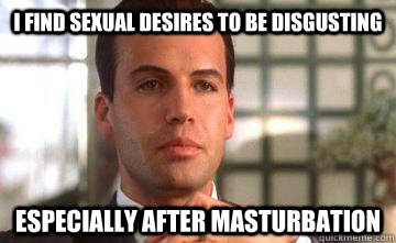 I find sexual desires to be disgusting  especially after masturbation  Arrogant Aristocrat