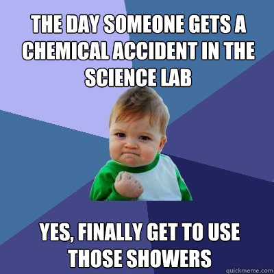 the day someone gets a chemical accident in the science lab yes, finally get to use those showers  Success Kid