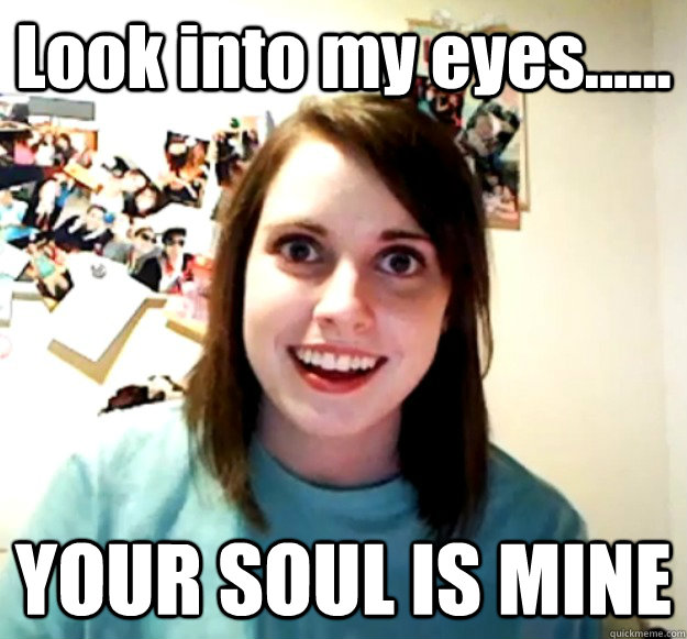 Look into my eyes...... YOUR SOUL IS MINE  Overly Attached Girlfriend