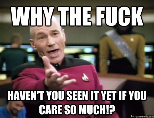 why the fuck Haven't you seen it yet if you care so much!?  Annoyed Picard HD