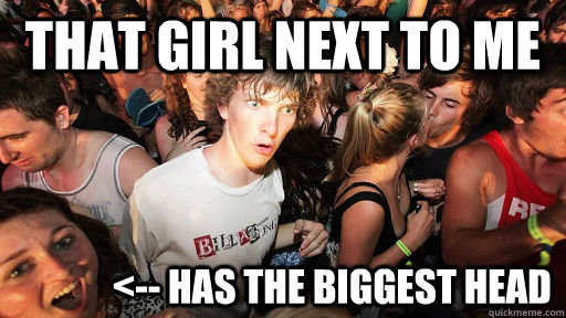 That girl next to me              <-- has the biggest head  Sudden Clarity Clarence
