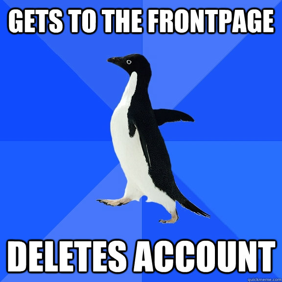 Gets to the frontpage Deletes account  Socially Awkward Penguin
