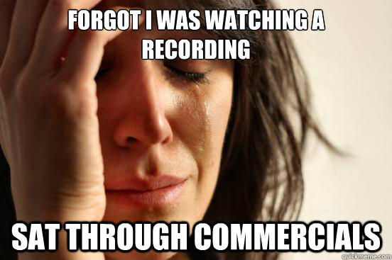 Forgot I was watching a 
recording Sat through commercials  First World Problems