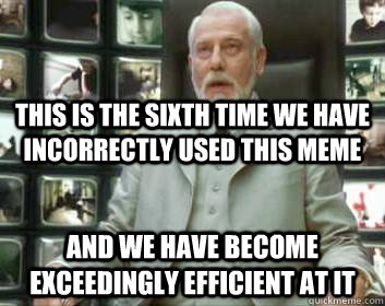 this is the sixth time we have incorrectly used this meme and we have become exceedingly efficient at it - this is the sixth time we have incorrectly used this meme and we have become exceedingly efficient at it  Matrix architect