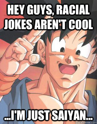 Hey guys, racial jokes aren't cool ...I'm just Saiyan...  Good Guy Goku
