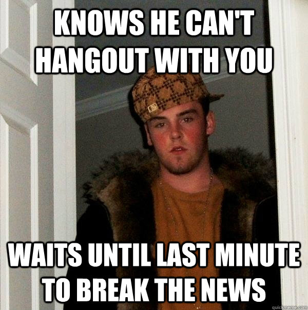 knows he can't hangout with you waits until last minute to break the news  Scumbag Steve