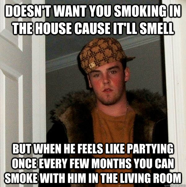 doesn't want you smoking in the house cause it'll smell but when he feels like partying once every few months you can smoke with him in the living room - doesn't want you smoking in the house cause it'll smell but when he feels like partying once every few months you can smoke with him in the living room  Scumbag Steve