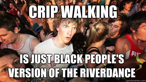 Crip walking is just black people's version of the Riverdance  Sudden Clarity Clarence
