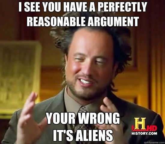 I see you have a perfectly reasonable argument Your wrong
It's Aliens  Ancient Aliens