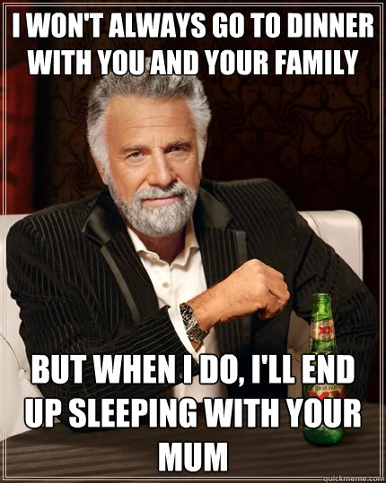 i won't always go to dinner with you and your family But when I do, i'll end up sleeping with your mum  The Most Interesting Man In The World