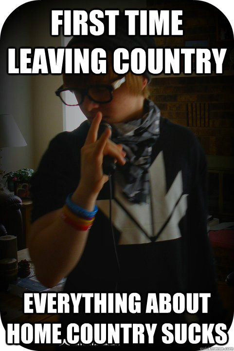 First time leaving country Everything about home country sucks  Hypocrite Hipster