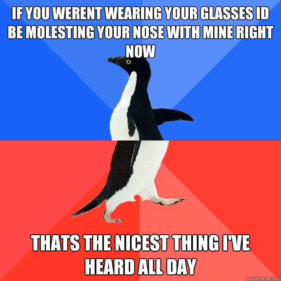 IF you werent wearing your glasses Id be molesting your nose with mine right now Thats the nicest thing I've heard all day  Socially Awkward Awesome Penguin