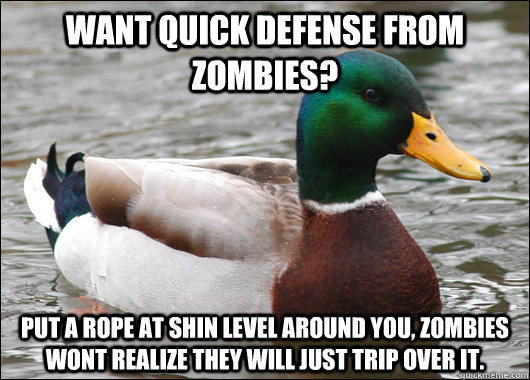 Want quick defense from zombies? Put a rope at shin level around you, zombies wont realize they will just trip over it.  Actual Advice Mallard