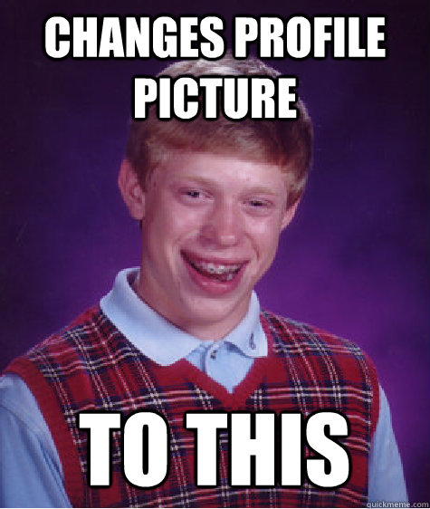 Changes Profile picture to this - Changes Profile picture to this  Bad Luck Brian