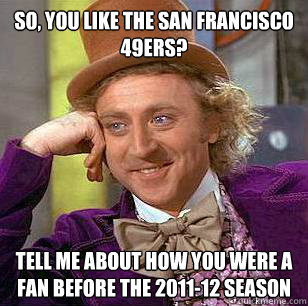So, you like the San Francisco 49ers? tell me about how you were a fan before the 2011-12 season  Condescending Wonka