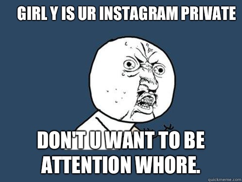 Girl Y is ur Instagram private Don't u want to be attention whore.   Y U No