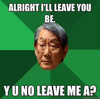 alright I'll leave you be. Y U no leave me A?  High Expectations Asian Father