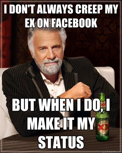 I don't always creep my ex on facebook but when I do, I make it my status  The Most Interesting Man In The World